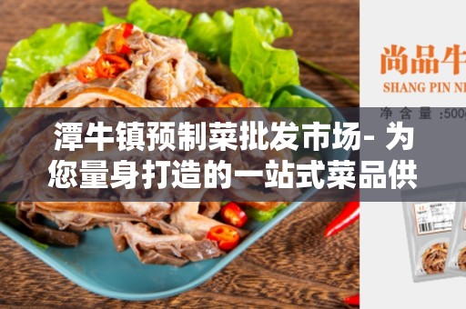 潭牛镇预制菜批发市场- 为您量身打造的一站式菜品供应平台