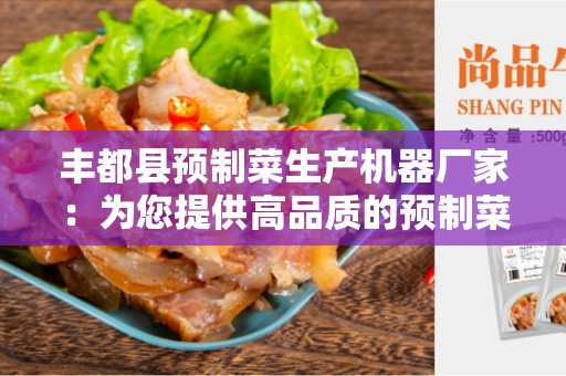 丰都县预制菜生产机器厂家：为您提供高品质的预制菜生产机器