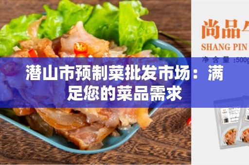 潜山市预制菜批发市场：满足您的菜品需求