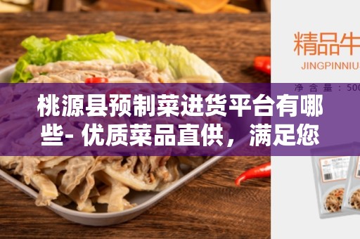 桃源县预制菜进货平台有哪些- 优质菜品直供，满足您的需求