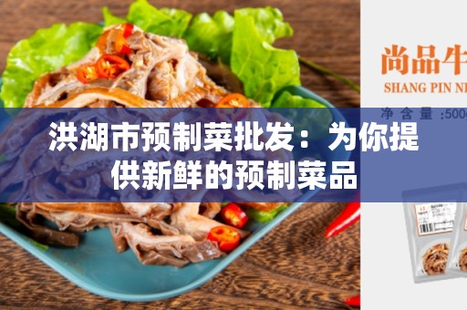 洪湖市预制菜批发：为你提供新鲜的预制菜品