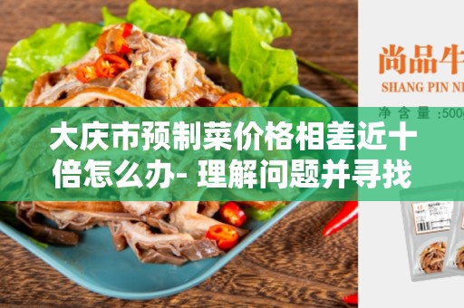 大庆市预制菜价格相差近十倍怎么办- 理解问题并寻找解决方案