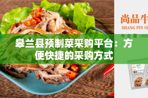 皋兰县预制菜采购平台：方便快捷的采购方式