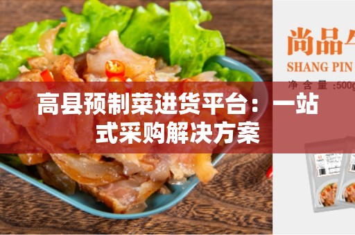 高县预制菜进货平台：一站式采购解决方案