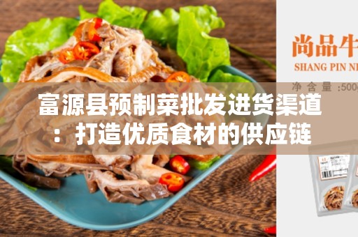 富源县预制菜批发进货渠道：打造优质食材的供应链