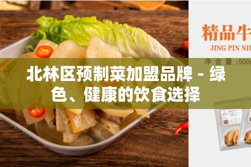 北林区预制菜加盟品牌 - 绿色、健康的饮食选择