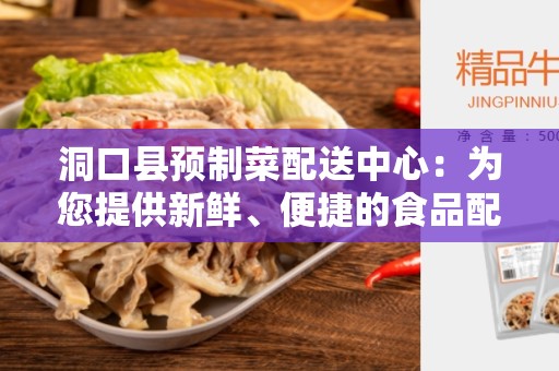 洞口县预制菜配送中心：为您提供新鲜、便捷的食品配送服务