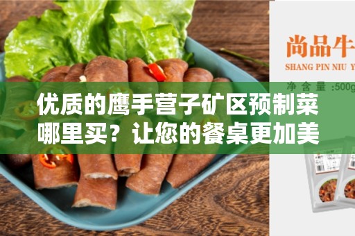 优质的鹰手营子矿区预制菜哪里买？让您的餐桌更加美味和便捷