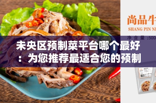 未央区预制菜平台哪个最好：为您推荐最适合您的预制菜平台