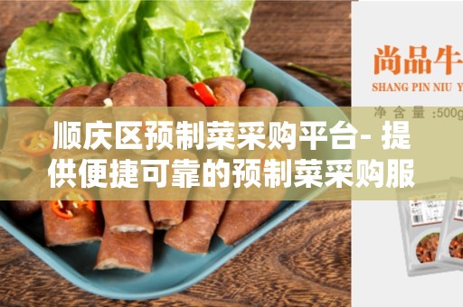 顺庆区预制菜采购平台- 提供便捷可靠的预制菜采购服务