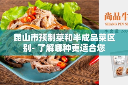 昆山市预制菜和半成品菜区别- 了解哪种更适合您