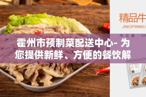 霍州市预制菜配送中心- 为您提供新鲜、方便的餐饮解决方案