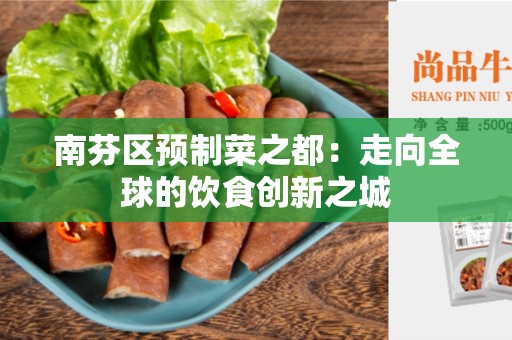 南芬区预制菜之都：走向全球的饮食创新之城
