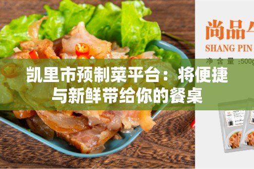 凯里市预制菜平台：将便捷与新鲜带给你的餐桌