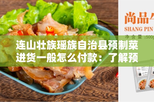 连山壮族瑶族自治县预制菜进货一般怎么付款：了解预制菜进货付款方式的指南