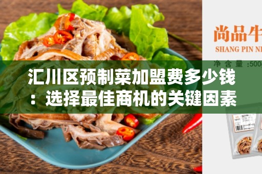 汇川区预制菜加盟费多少钱：选择最佳商机的关键因素