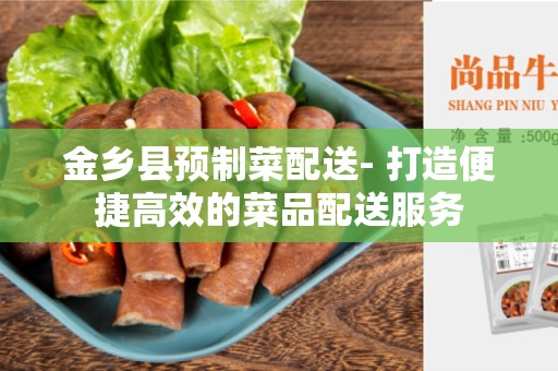金乡县预制菜配送- 打造便捷高效的菜品配送服务