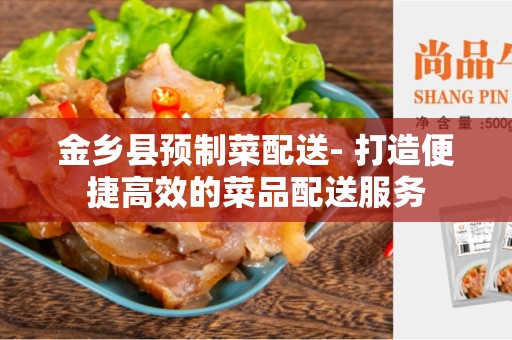 金乡县预制菜配送- 打造便捷高效的菜品配送服务