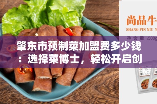 肇东市预制菜加盟费多少钱：选择菜博士，轻松开启创业之路
