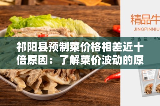 祁阳县预制菜价格相差近十倍原因：了解菜价波动的原因和影响因素