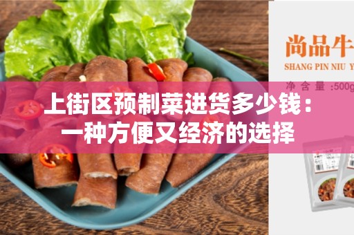 上街区预制菜进货多少钱：一种方便又经济的选择