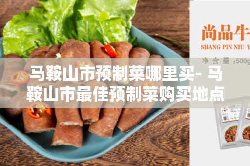 马鞍山市预制菜哪里买- 马鞍山市最佳预制菜购买地点