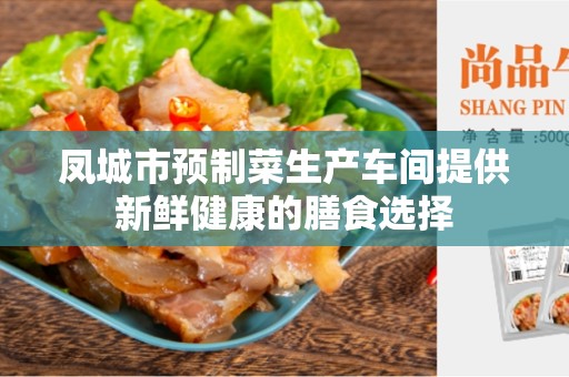 凤城市预制菜生产车间提供新鲜健康的膳食选择