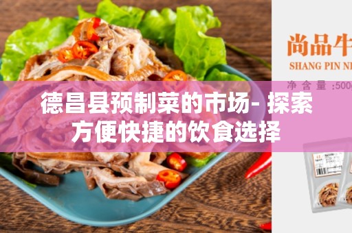 德昌县预制菜的市场- 探索方便快捷的饮食选择