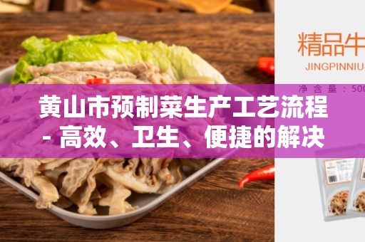 黄山市预制菜生产工艺流程- 高效、卫生、便捷的解决方案