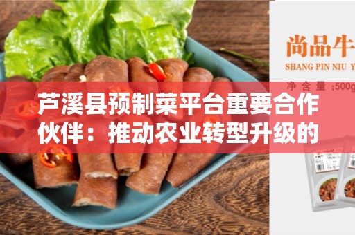芦溪县预制菜平台重要合作伙伴：推动农业转型升级的关键力量
