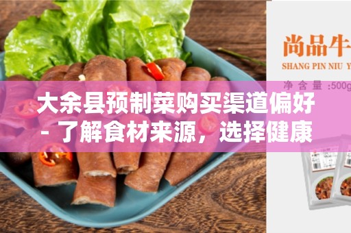 大余县预制菜购买渠道偏好- 了解食材来源，选择健康便捷的购买途径
