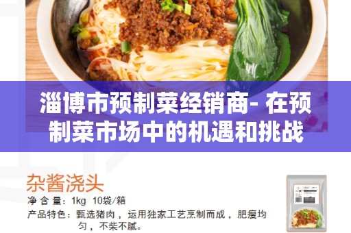 淄博市预制菜经销商- 在预制菜市场中的机遇和挑战