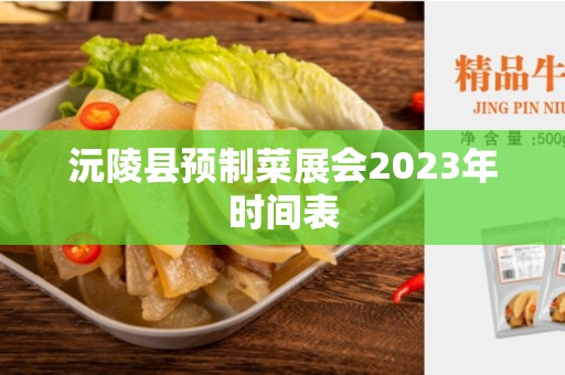 沅陵县预制菜展会2023年时间表