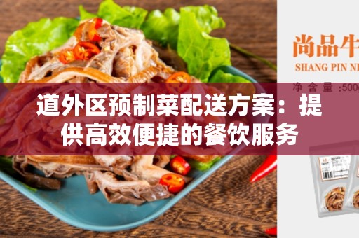 道外区预制菜配送方案：提供高效便捷的餐饮服务
