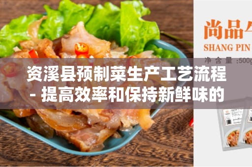 资溪县预制菜生产工艺流程- 提高效率和保持新鲜味的关键