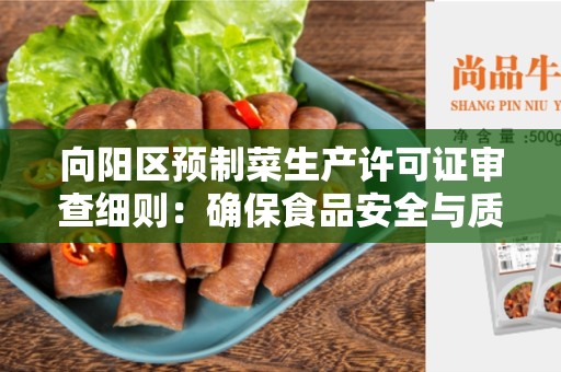 向阳区预制菜生产许可证审查细则：确保食品安全与质量