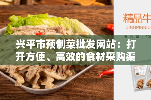 兴平市预制菜批发网站：打开方便、高效的食材采购渠道