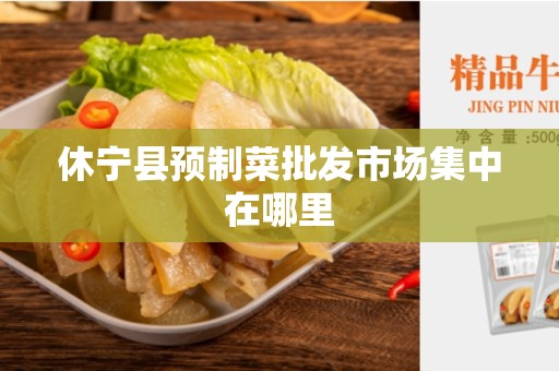 休宁县预制菜批发市场集中在哪里