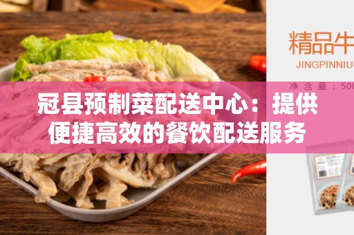 冠县预制菜配送中心：提供便捷高效的餐饮配送服务