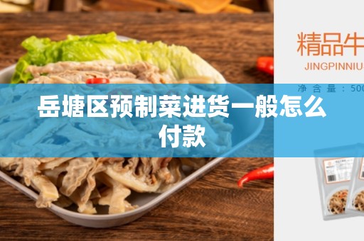 岳塘区预制菜进货一般怎么付款