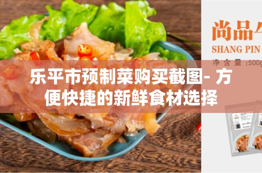 乐平市预制菜购买截图- 方便快捷的新鲜食材选择