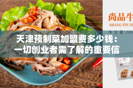天津预制菜加盟费多少钱：一切创业者需了解的重要信息