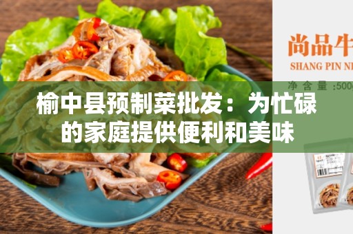 榆中县预制菜批发：为忙碌的家庭提供便利和美味