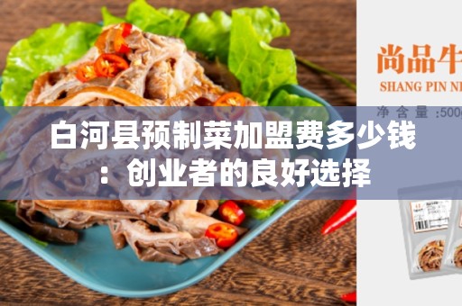 白河县预制菜加盟费多少钱：创业者的良好选择