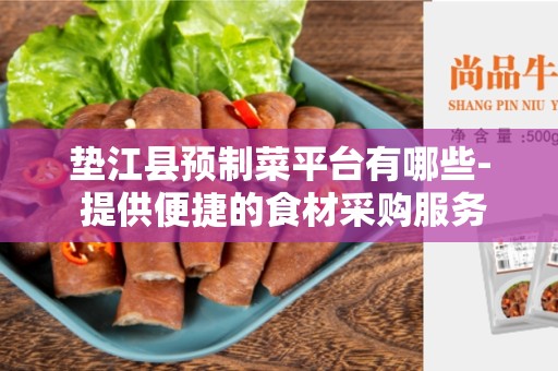 垫江县预制菜平台有哪些- 提供便捷的食材采购服务