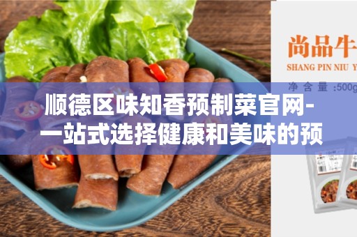 顺德区味知香预制菜官网- 一站式选择健康和美味的预制菜