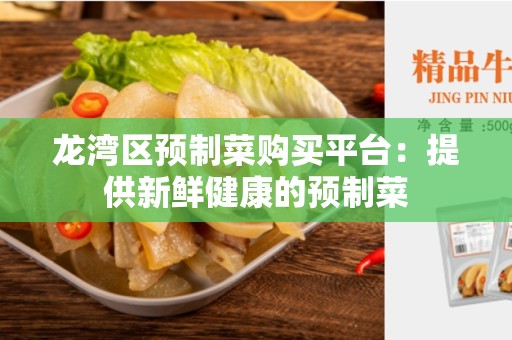 龙湾区预制菜购买平台：提供新鲜健康的预制菜