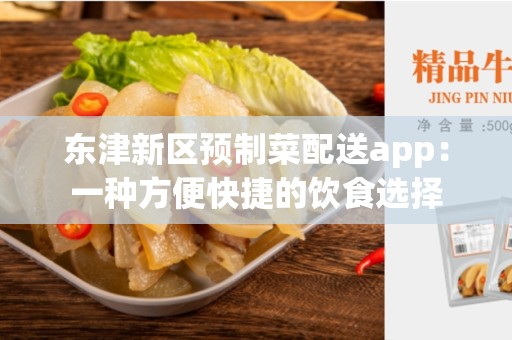 东津新区预制菜配送app：一种方便快捷的饮食选择