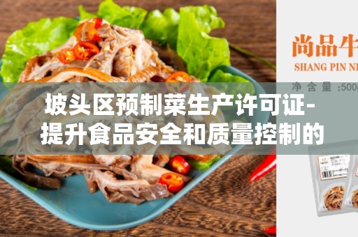 坡头区预制菜生产许可证- 提升食品安全和质量控制的重要许可证