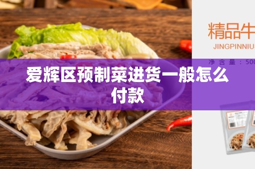 爱辉区预制菜进货一般怎么付款